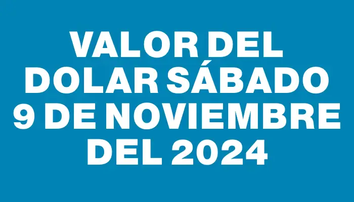 Valor del dolar Sábado 9 de noviembre del 2024