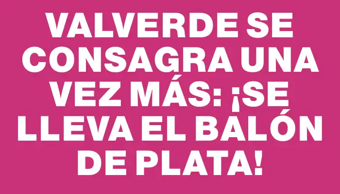 Valverde se consagra una vez más: ¡se lleva el Balón de Plata!