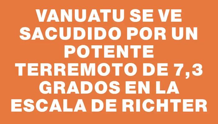 Vanuatu se ve sacudido por un potente terremoto de 7,3 grados en la escala de Richter