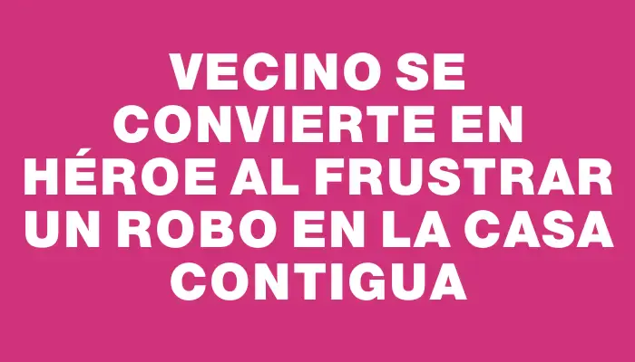 Vecino se convierte en héroe al frustrar un robo en la casa contigua