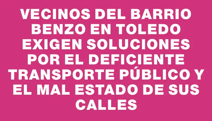 Vecinos del barrio Benzo en Toledo exigen soluciones por el deficiente transporte público y el mal estado de sus calles