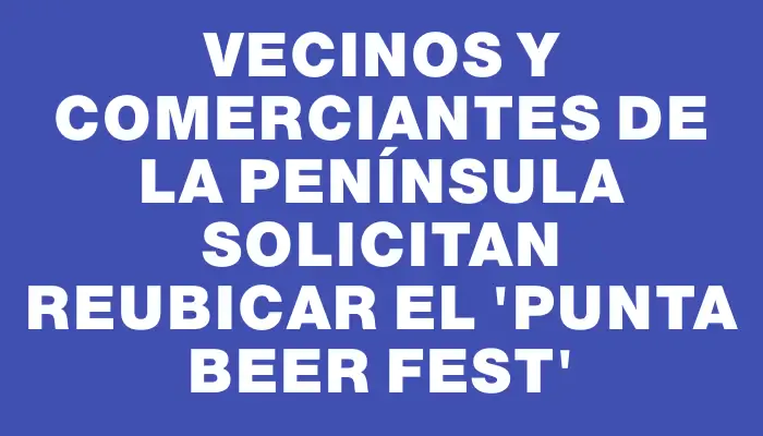 Vecinos y comerciantes de la península solicitan reubicar el “Punta Beer Fest”