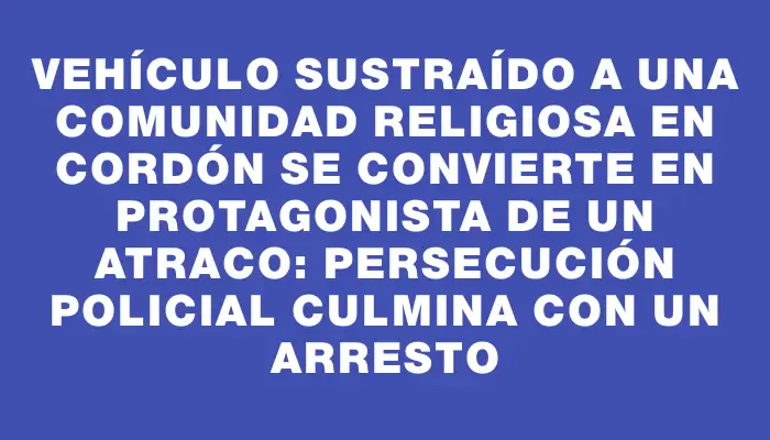 Vehículo sustraído a una comunidad religiosa en Cordón se convierte en protagonista de un atraco: persecución policial culmina con un arresto