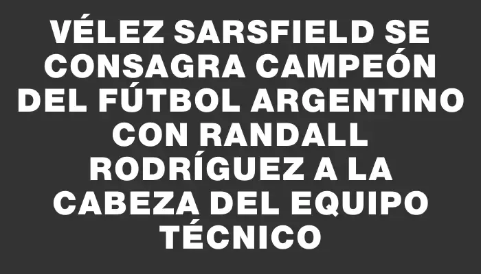 Vélez Sarsfield se consagra campeón del fútbol argentino con Randall Rodríguez a la cabeza del equipo técnico