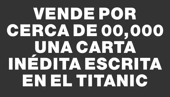 Vende por cerca de $400,000 una carta inédita escrita en el Titanic