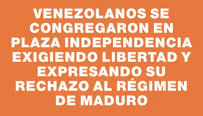 Venezolanos se congregaron en Plaza Independencia exigiendo libertad y expresando su rechazo al régimen de Maduro