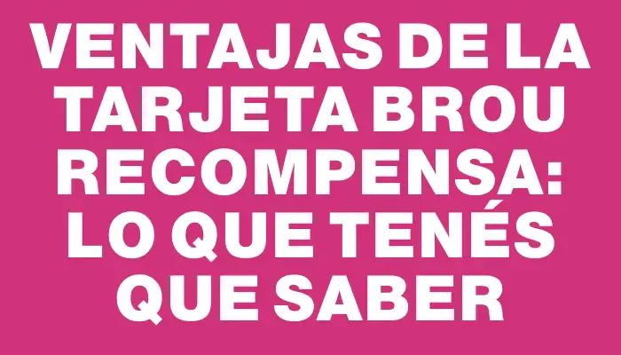 Ventajas de la Tarjeta Brou Recompensa: lo que tenés que saber