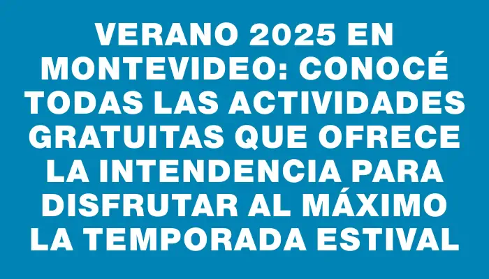 Verano 2025 en Montevideo: Conocé todas las actividades gratuitas que ofrece la Intendencia para disfrutar al máximo la temporada estival