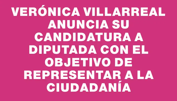 Verónica Villarreal anuncia su candidatura a diputada con el objetivo de representar a la ciudadanía