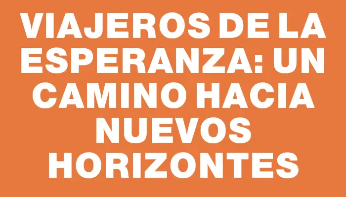 Viajeros de la Esperanza: Un Camino Hacia Nuevos Horizontes