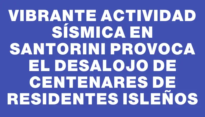 Vibrante actividad sísmica en Santorini provoca el desalojo de centenares de residentes isleños