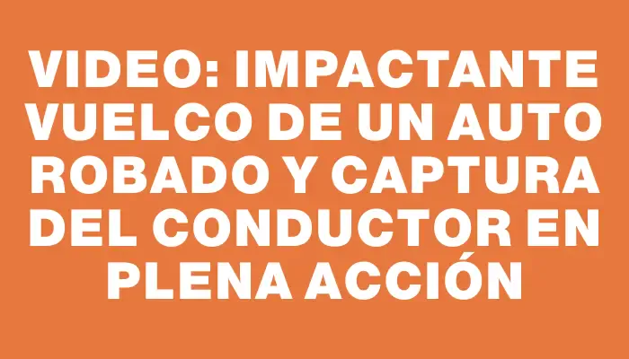 Video: Impactante vuelco de un auto robado y captura del conductor en plena acción