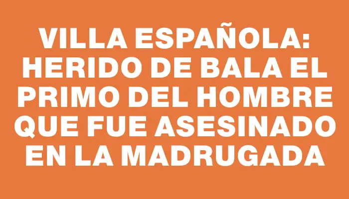 Villa Española: Herido de bala el primo del hombre que fue asesinado en la madrugada