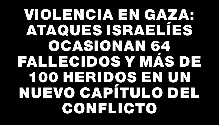 Violencia en Gaza: ataques israelíes ocasionan 64 fallecidos y más de 100 heridos en un nuevo capítulo del conflicto