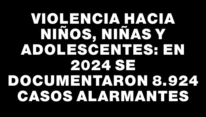 Violencia hacia niños, niñas y adolescentes: en 2024 se documentaron 8.924 casos alarmantes