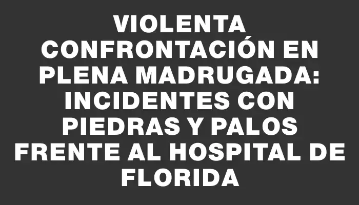 Violenta confrontación en plena madrugada: incidentes con piedras y palos frente al Hospital de Florida