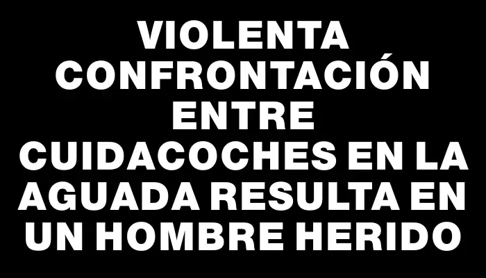 Violenta confrontación entre cuidacoches en La Aguada resulta en un hombre herido