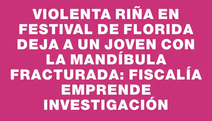 Violenta riña en festival de Florida deja a un joven con la mandíbula fracturada: Fiscalía emprende investigación