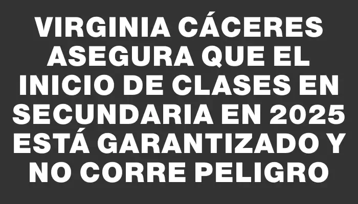 Virginia Cáceres asegura que el inicio de clases en Secundaria en 2025 está garantizado y no corre peligro