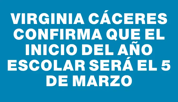 Virginia Cáceres confirma que el inicio del año escolar será el 5 de marzo