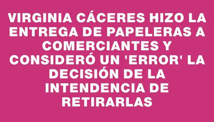 Virginia Cáceres hizo la entrega de papeleras a comerciantes y consideró un "error" la decisión de la Intendencia de retirarlas