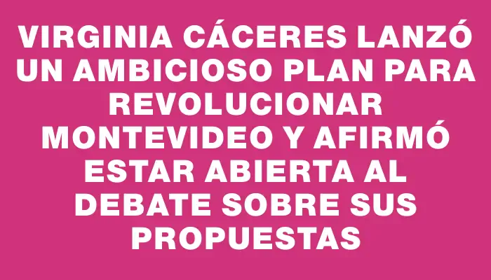 Virginia Cáceres lanzó un ambicioso plan para revolucionar Montevideo y afirmó estar abierta al debate sobre sus propuestas