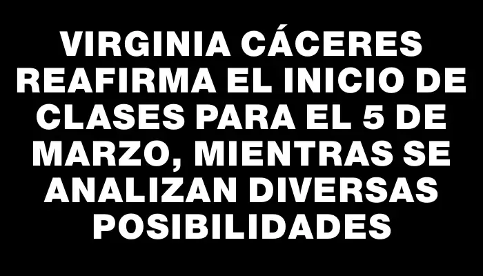 Virginia Cáceres reafirma el inicio de clases para el 5 de marzo, mientras se analizan diversas posibilidades