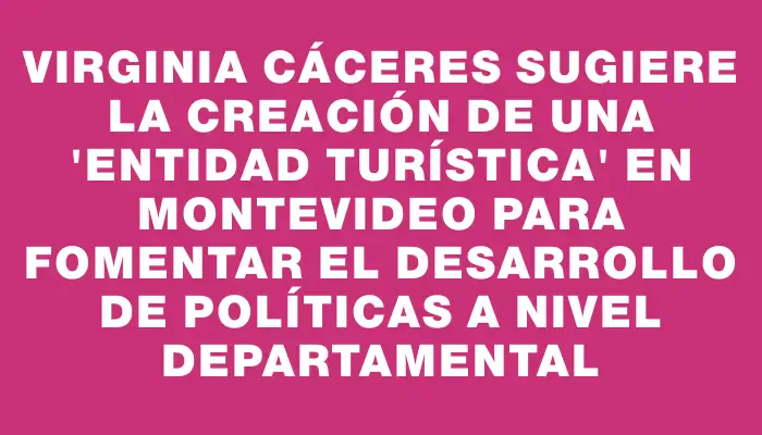 Virginia Cáceres sugiere la creación de una "entidad turística" en Montevideo para fomentar el desarrollo de políticas a nivel departamental