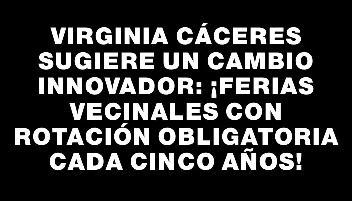 Virginia Cáceres sugiere un cambio innovador: ¡ferias vecinales con rotación obligatoria cada cinco años!