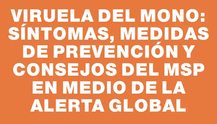 Viruela del mono: síntomas, medidas de prevención y consejos del Msp en medio de la alerta global