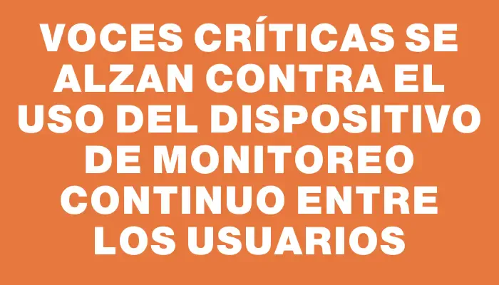 Voces críticas se alzan contra el uso del dispositivo de monitoreo continuo entre los usuarios