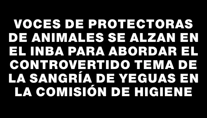 Voces de protectoras de animales se alzan en el Inba para abordar el controvertido tema de la sangría de yeguas en la Comisión de Higiene