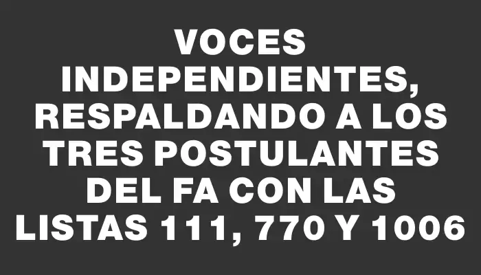 Voces Independientes, respaldando a los tres postulantes del Fa con las listas 111, 770 y 1006