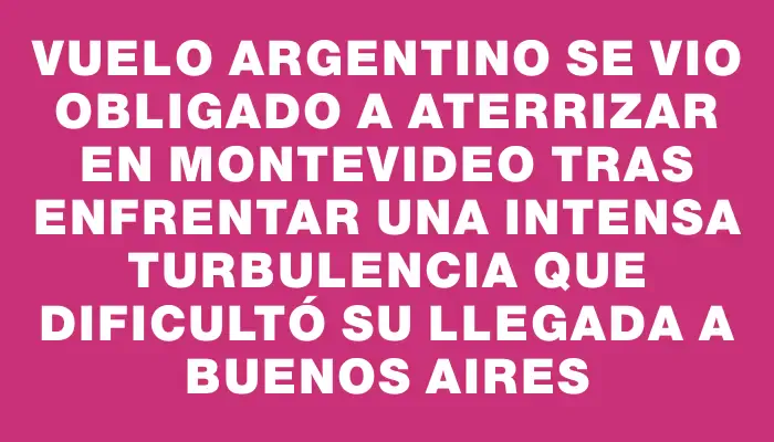 Vuelo argentino se vio obligado a aterrizar en Montevideo tras enfrentar una intensa turbulencia que dificultó su llegada a Buenos Aires