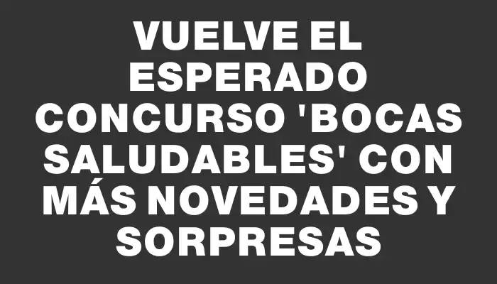 Vuelve el esperado concurso “Bocas saludables” con más novedades y sorpresas