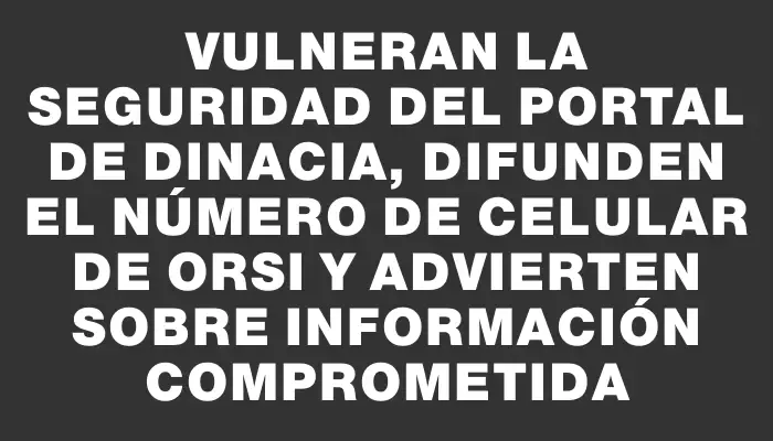 Vulneran la seguridad del portal de Dinacia, difunden el número de celular de Orsi y advierten sobre información comprometida