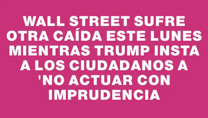 Wall Street sufre otra caída este lunes mientras Trump insta a los ciudadanos a "no actuar con imprudencia