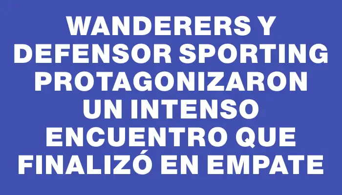 Wanderers y Defensor Sporting protagonizaron un intenso encuentro que finalizó en empate