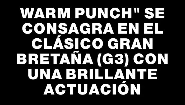 Warm Punch" se consagra en el Clásico Gran Bretaña (g3) con una brillante actuación