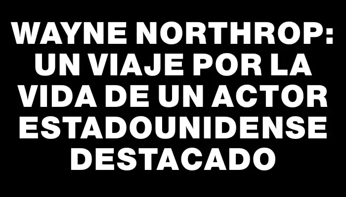 Wayne Northrop: un viaje por la vida de un actor estadounidense destacado