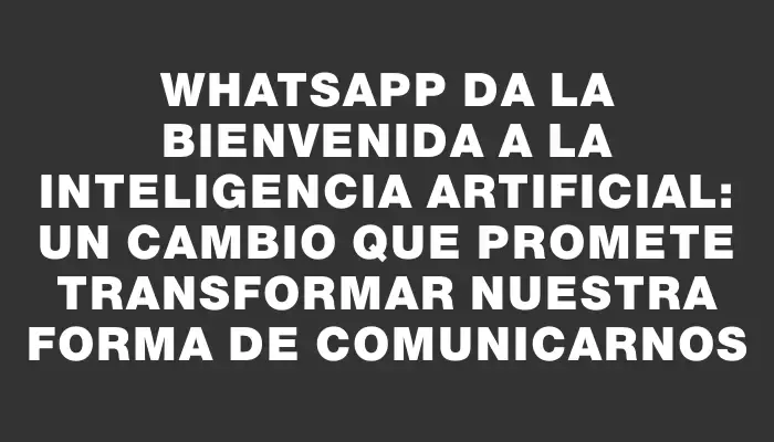 Whatsapp da la bienvenida a la inteligencia artificial: un cambio que promete transformar nuestra forma de comunicarnos