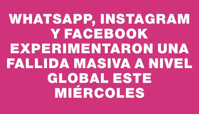 WhatsApp, Instagram y Facebook experimentaron una fallida masiva a nivel global este miércoles