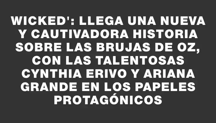 Wicked": Llega una nueva y cautivadora historia sobre las brujas de Oz, con las talentosas Cynthia Erivo y Ariana Grande en los papeles protagónicos