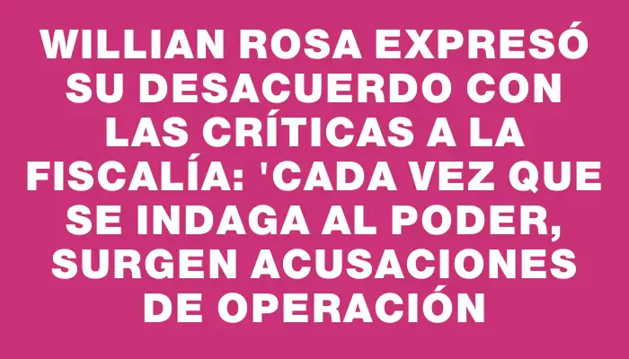 Willian Rosa expresó su desacuerdo con las críticas a la Fiscalía: "Cada vez que se indaga al poder, surgen acusaciones de operación