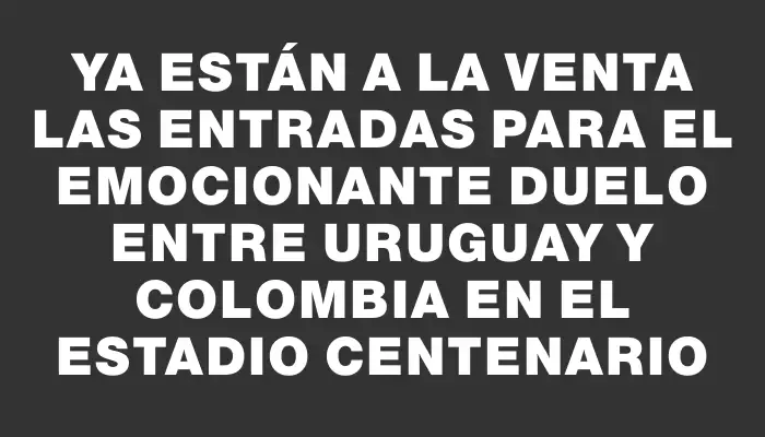 Ya están a la venta las entradas para el emocionante duelo entre Uruguay y Colombia en el Estadio Centenario