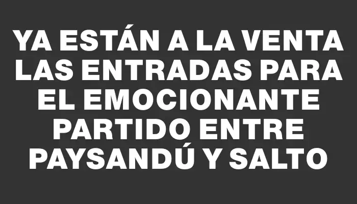 Ya están a la venta las entradas para el emocionante partido entre Paysandú y Salto