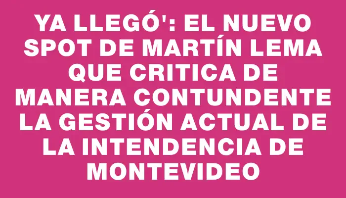 Ya llegó": el nuevo spot de Martín Lema que critica de manera contundente la gestión actual de la Intendencia de Montevideo