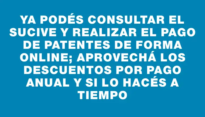 Ya podés consultar el Sucive y realizar el pago de patentes de forma online; aprovechá los descuentos por pago anual y si lo hacés a tiempo