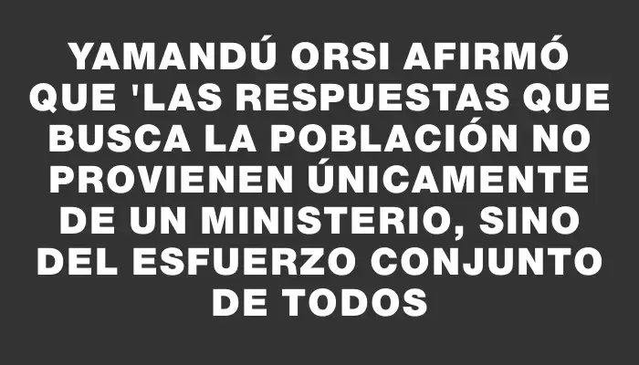 Yamandú Orsi afirmó que "las respuestas que busca la población no provienen únicamente de un ministerio, sino del esfuerzo conjunto de todos