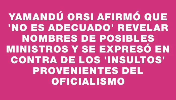 Yamandú Orsi afirmó que "no es adecuado" revelar nombres de posibles ministros y se expresó en contra de los "insultos" provenientes del oficialismo